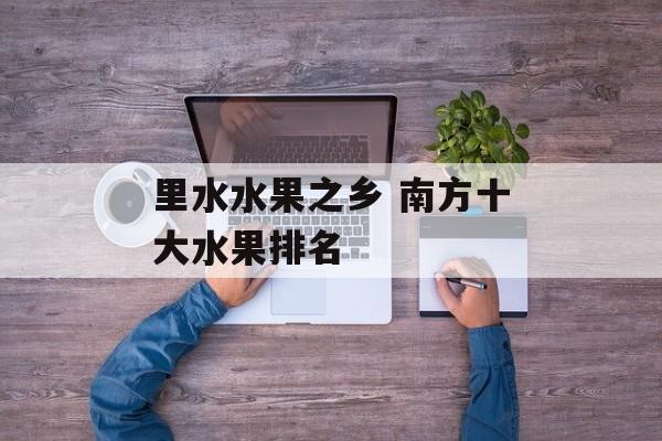 里水水果之乡 南方十大水果排名-第1张图片-