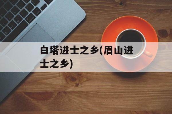 白塔进士之乡(眉山进士之乡)-第1张图片-