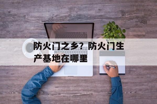 防火门之乡？防火门生产基地在哪里-第1张图片-