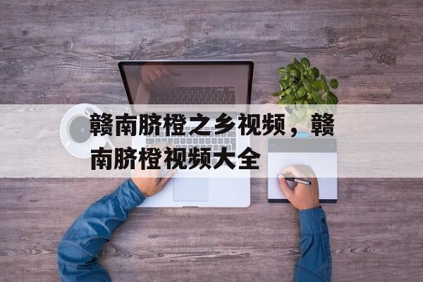 赣南脐橙之乡视频，赣南脐橙视频大全-第1张图片-