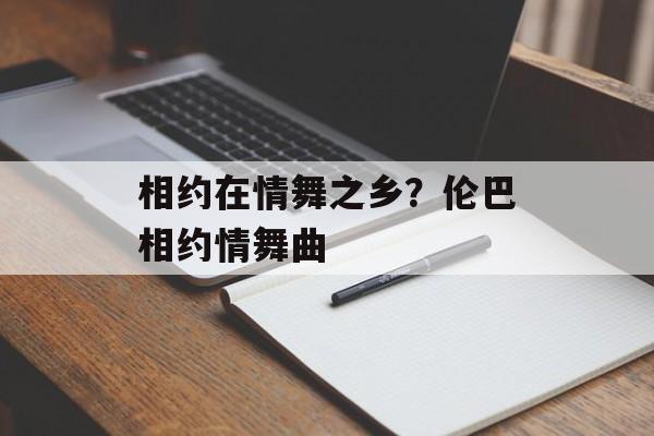 相约在情舞之乡？伦巴相约情舞曲-第1张图片-