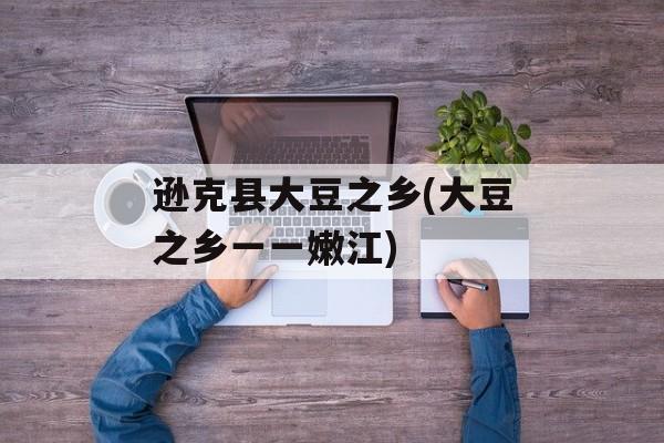逊克县大豆之乡(大豆之乡一一嫩江)-第1张图片-