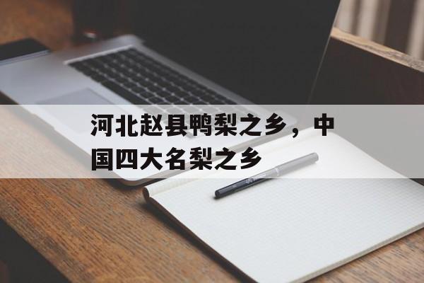 河北赵县鸭梨之乡，中国四大名梨之乡-第1张图片-