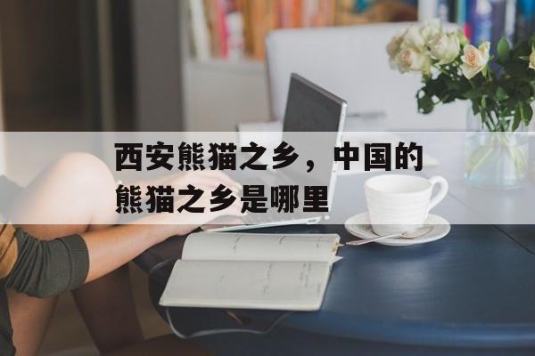 西安熊猫之乡，中国的熊猫之乡是哪里-第1张图片-