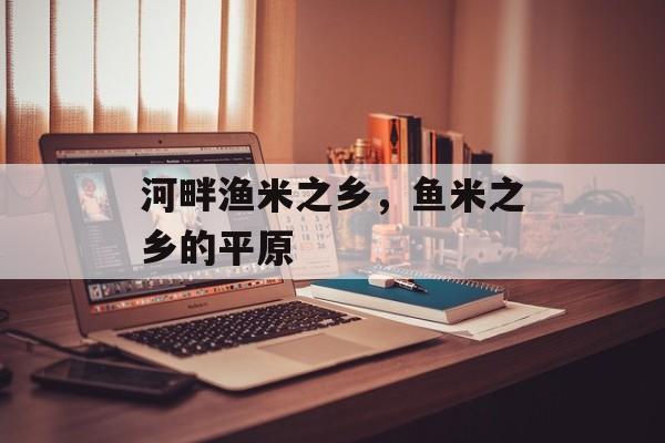 河畔渔米之乡，鱼米之乡的平原-第1张图片-