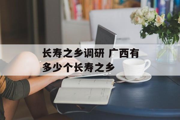长寿之乡调研 广西有多少个长寿之乡-第1张图片-