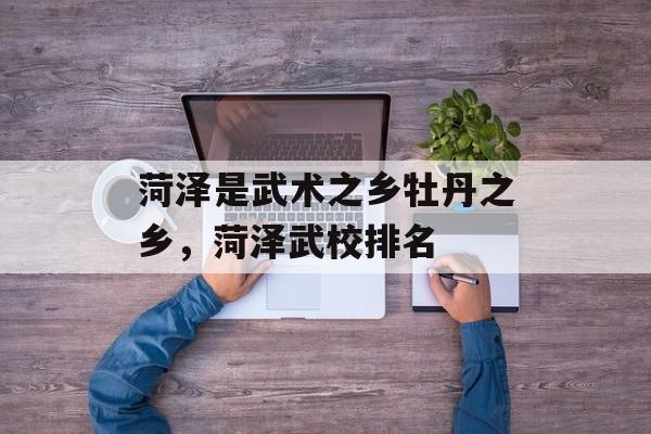 菏泽是武术之乡牡丹之乡，菏泽武校排名-第1张图片-