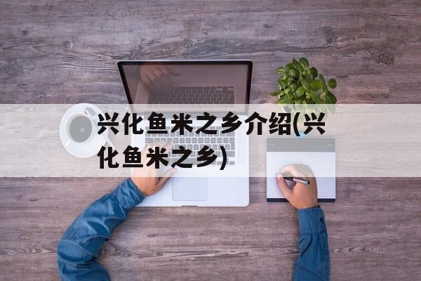兴化鱼米之乡介绍(兴化鱼米之乡)-第1张图片-