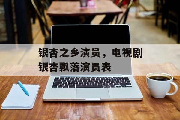 银杏之乡演员，电视剧银杏飘落演员表-第1张图片-