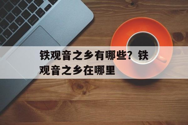 铁观音之乡有哪些？铁观音之乡在哪里-第1张图片-