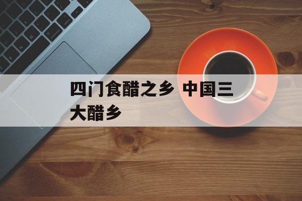 四门食醋之乡 中国三大醋乡-第1张图片-