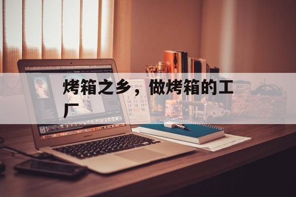 烤箱之乡，做烤箱的工厂-第1张图片-
