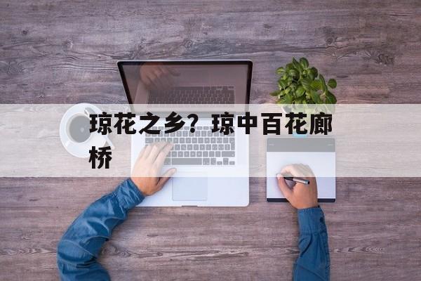 琼花之乡？琼中百花廊桥-第1张图片-
