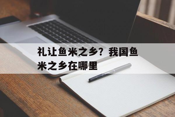 礼让鱼米之乡？我国鱼米之乡在哪里-第1张图片-