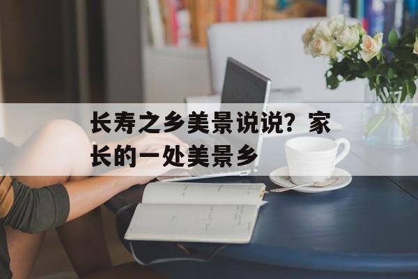 长寿之乡美景说说？家长的一处美景乡-第1张图片-
