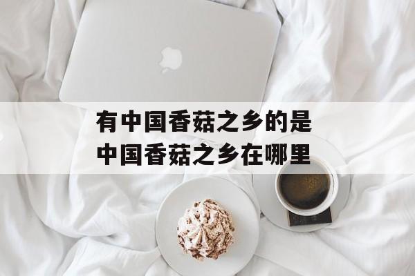 有中国香菇之乡的是 中国香菇之乡在哪里-第1张图片-