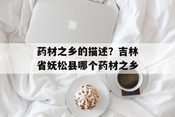 药材之乡的描述？吉林省妩松县哪个药材之乡-第1张图片-