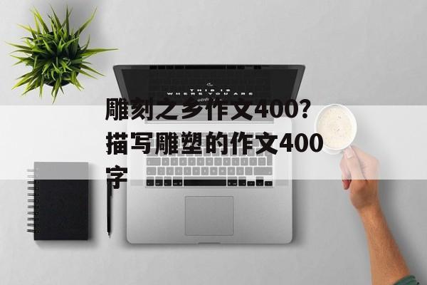 雕刻之乡作文400？描写雕塑的作文400字-第1张图片-