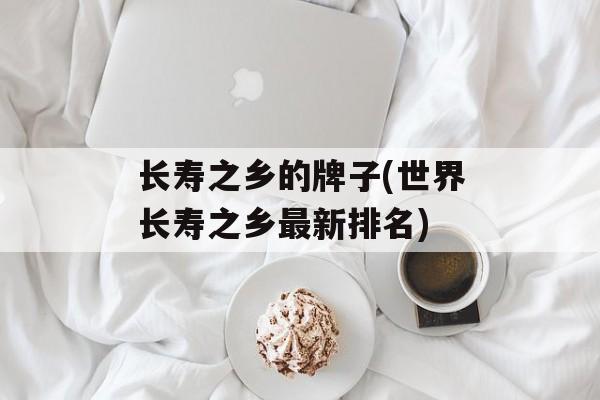 长寿之乡的牌子(世界长寿之乡最新排名)-第1张图片-