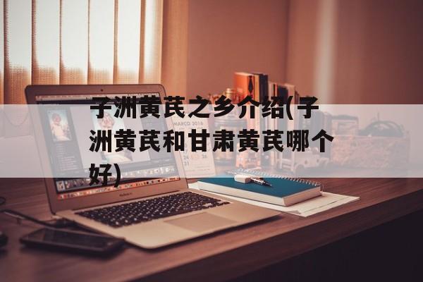 子洲黄芪之乡介绍(子洲黄芪和甘肃黄芪哪个好)-第1张图片-