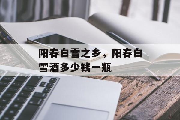 阳春白雪之乡，阳春白雪酒多少钱一瓶-第1张图片-