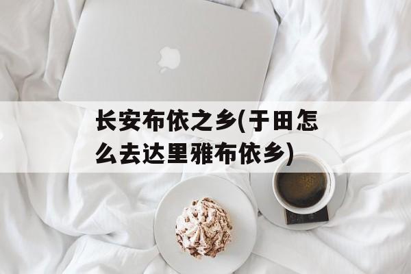 长安布依之乡(于田怎么去达里雅布依乡)-第1张图片-