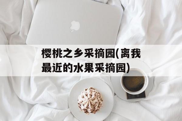樱桃之乡采摘园(离我最近的水果采摘园)-第1张图片-