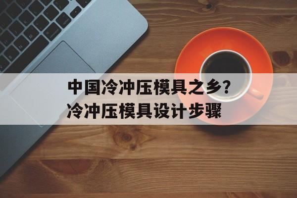中国冷冲压模具之乡？冷冲压模具设计步骤-第1张图片-