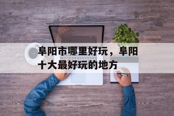 阜阳市哪里好玩，阜阳十大最好玩的地方-第1张图片-