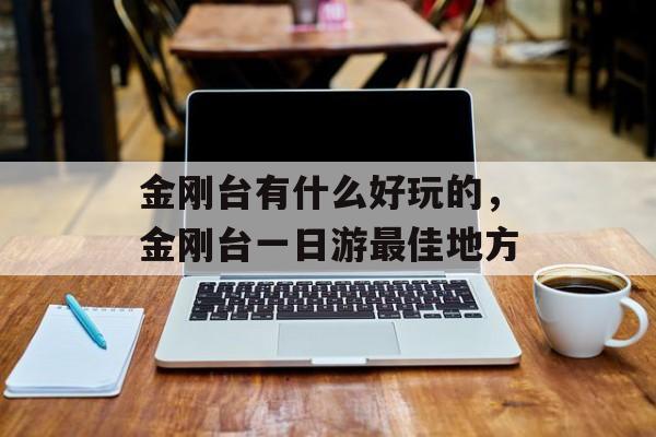 金刚台有什么好玩的，金刚台一日游最佳地方-第1张图片-