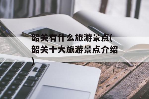 韶关有什么旅游景点(韶关十大旅游景点介绍)-第1张图片-
