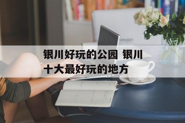 银川好玩的公园 银川十大最好玩的地方-第1张图片-