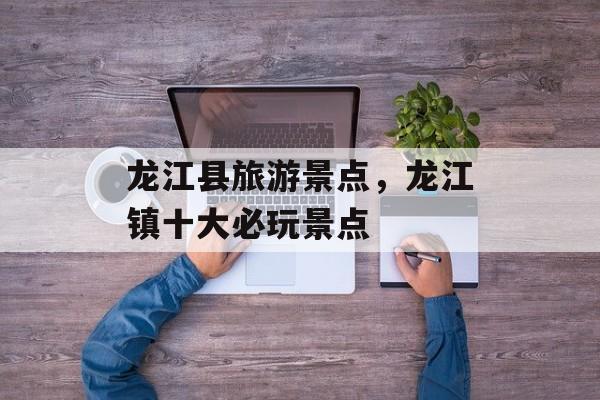 龙江县旅游景点，龙江镇十大必玩景点-第1张图片-