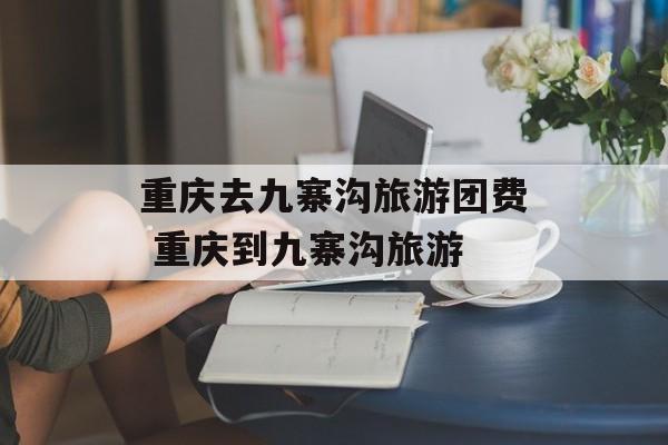 重庆去九寨沟旅游团费 重庆到九寨沟旅游-第1张图片-