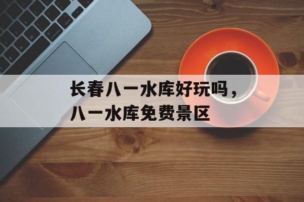 长春八一水库好玩吗，八一水库免费景区-第1张图片-