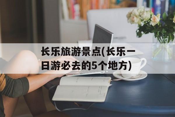 长乐旅游景点(长乐一日游必去的5个地方)-第1张图片-