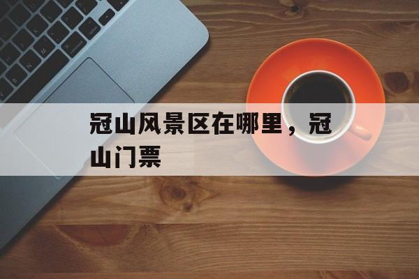 冠山风景区在哪里，冠山门票-第1张图片-