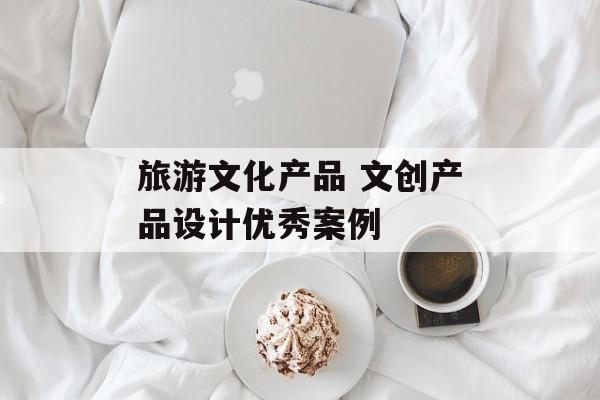 旅游文化产品 文创产品设计优秀案例-第1张图片-