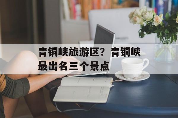 青铜峡旅游区？青铜峡最出名三个景点-第1张图片-