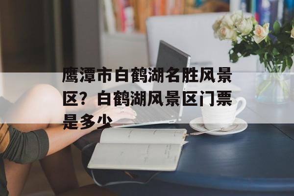 鹰潭市白鹤湖名胜风景区？白鹤湖风景区门票是多少-第1张图片-