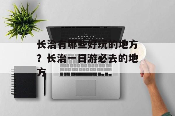 长治有哪些好玩的地方？长治一日游必去的地方-第1张图片-