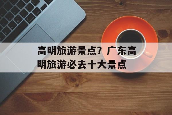 高明旅游景点？广东高明旅游必去十大景点-第1张图片-