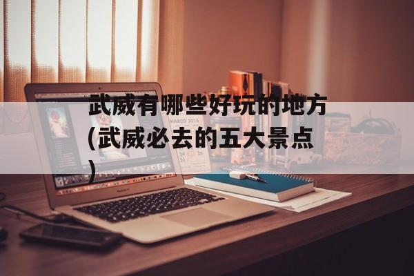 武威有哪些好玩的地方(武威必去的五大景点)-第1张图片-