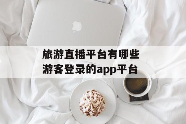 旅游直播平台有哪些 游客登录的app平台-第1张图片-
