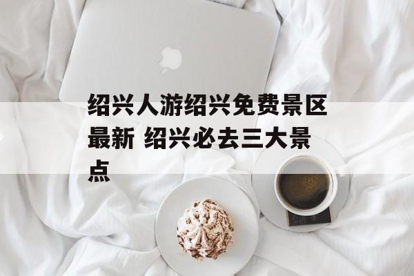 绍兴人游绍兴免费景区最新 绍兴必去三大景点-第1张图片-