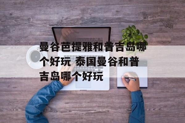 曼谷芭提雅和普吉岛哪个好玩 泰国曼谷和普吉岛哪个好玩-第1张图片-