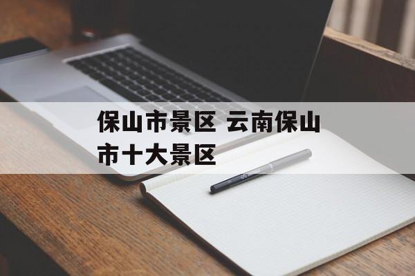 保山市景区 云南保山市十大景区-第1张图片-
