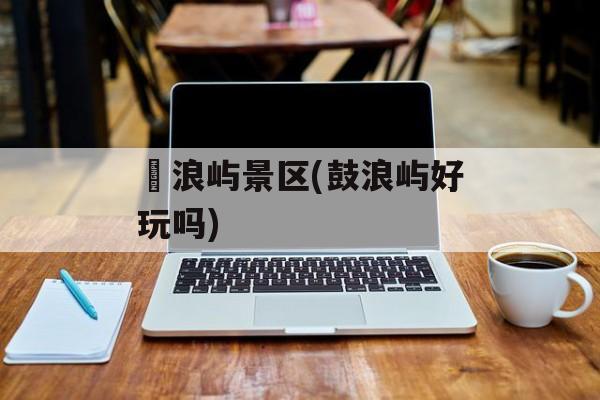 鼔浪屿景区(鼓浪屿好玩吗)-第1张图片-