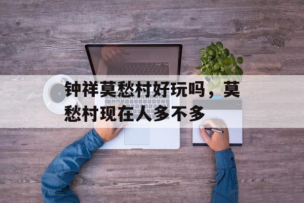 钟祥莫愁村好玩吗，莫愁村现在人多不多-第1张图片-