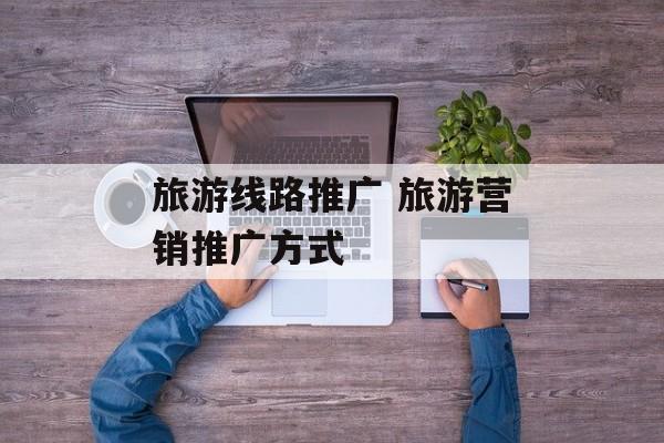 旅游线路推广 旅游营销推广方式-第1张图片-